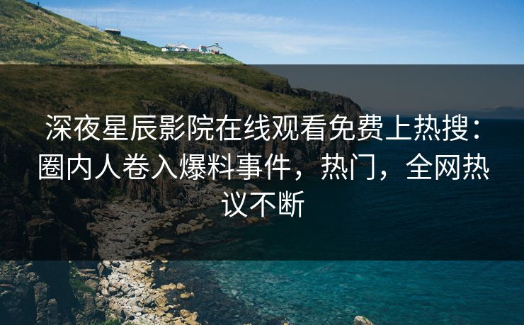 深夜星辰影院在线观看免费上热搜：圈内人卷入爆料事件，热门，全网热议不断