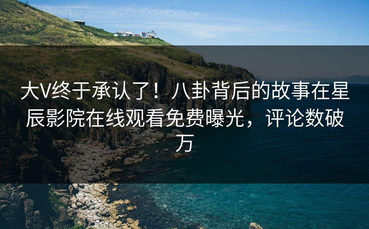 大V终于承认了！八卦背后的故事在星辰影院在线观看免费曝光，评论数破万