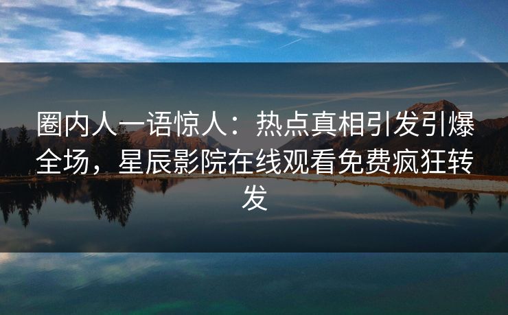 圈内人一语惊人：热点真相引发引爆全场，星辰影院在线观看免费疯狂转发