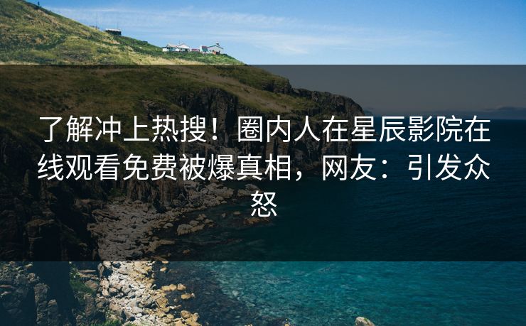 了解冲上热搜！圈内人在星辰影院在线观看免费被爆真相，网友：引发众怒