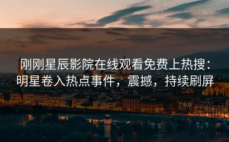 刚刚星辰影院在线观看免费上热搜：明星卷入热点事件，震撼，持续刷屏