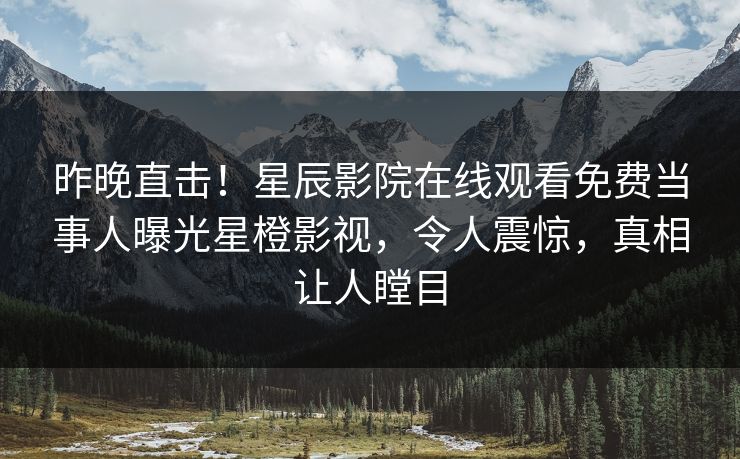 昨晚直击！星辰影院在线观看免费当事人曝光星橙影视，令人震惊，真相让人瞠目