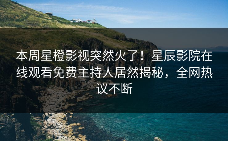 本周星橙影视突然火了！星辰影院在线观看免费主持人居然揭秘，全网热议不断