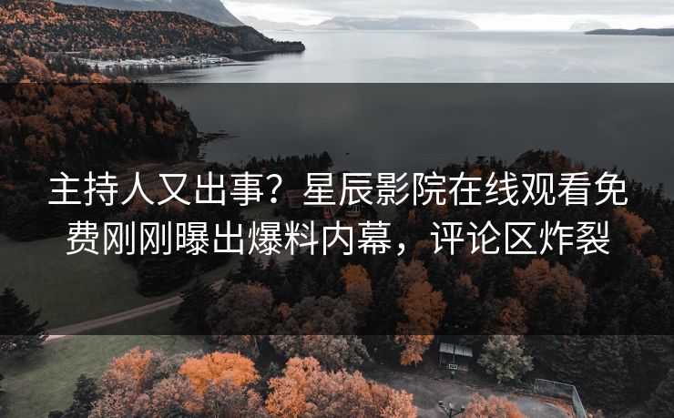 主持人又出事？星辰影院在线观看免费刚刚曝出爆料内幕，评论区炸裂