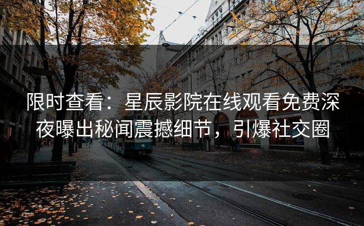 限时查看：星辰影院在线观看免费深夜曝出秘闻震撼细节，引爆社交圈