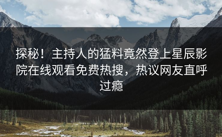 探秘！主持人的猛料竟然登上星辰影院在线观看免费热搜，热议网友直呼过瘾