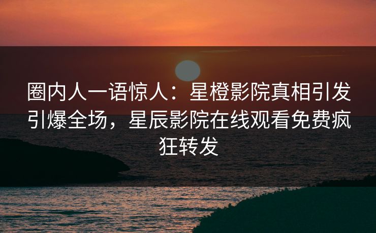 圈内人一语惊人：星橙影院真相引发引爆全场，星辰影院在线观看免费疯狂转发