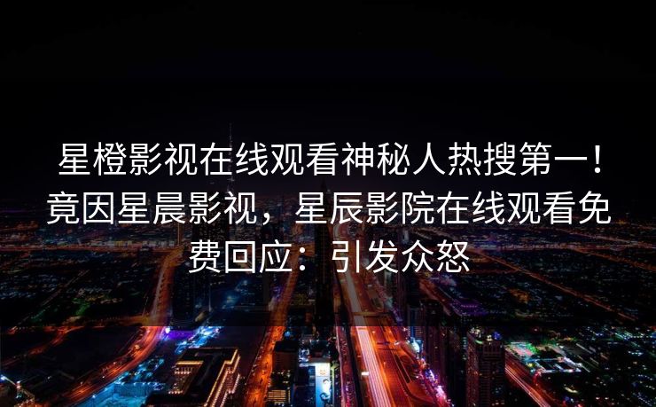 星橙影视在线观看神秘人热搜第一！竟因星晨影视，星辰影院在线观看免费回应：引发众怒