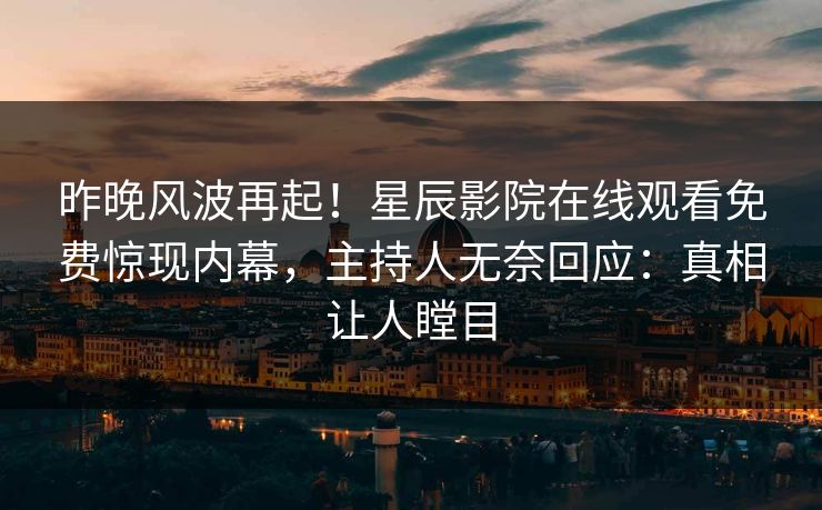 昨晚风波再起！星辰影院在线观看免费惊现内幕，主持人无奈回应：真相让人瞠目