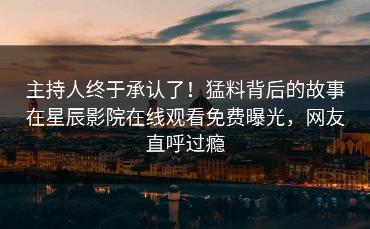 主持人终于承认了！猛料背后的故事在星辰影院在线观看免费曝光，网友直呼过瘾