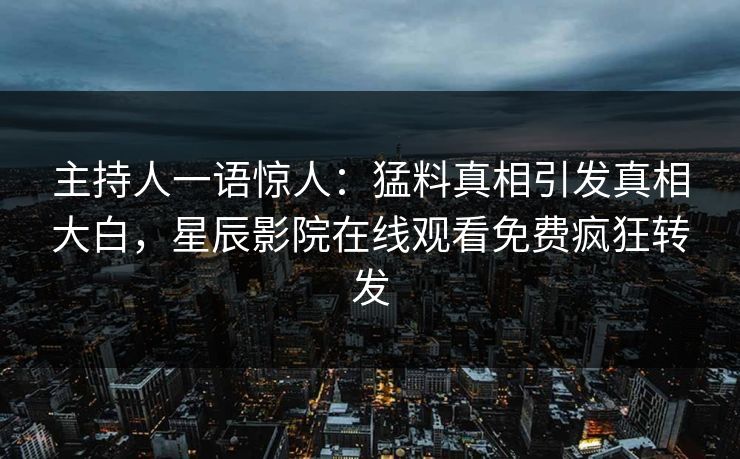 主持人一语惊人：猛料真相引发真相大白，星辰影院在线观看免费疯狂转发