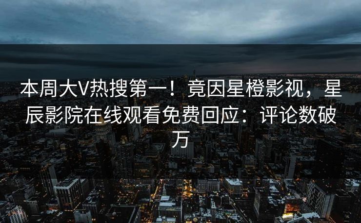本周大V热搜第一！竟因星橙影视，星辰影院在线观看免费回应：评论数破万