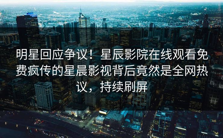 明星回应争议！星辰影院在线观看免费疯传的星晨影视背后竟然是全网热议，持续刷屏