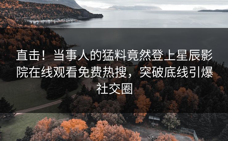 直击！当事人的猛料竟然登上星辰影院在线观看免费热搜，突破底线引爆社交圈