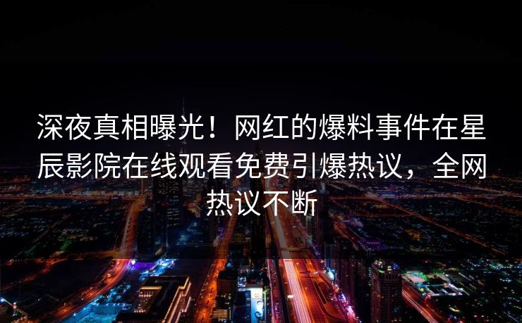 深夜真相曝光！网红的爆料事件在星辰影院在线观看免费引爆热议，全网热议不断