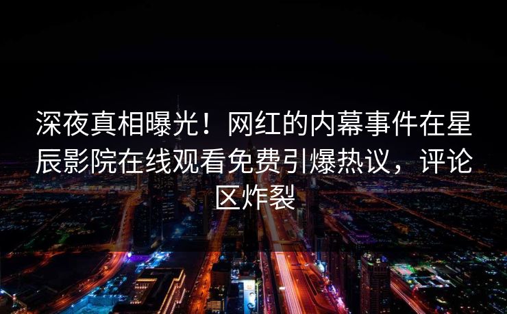 深夜真相曝光！网红的内幕事件在星辰影院在线观看免费引爆热议，评论区炸裂