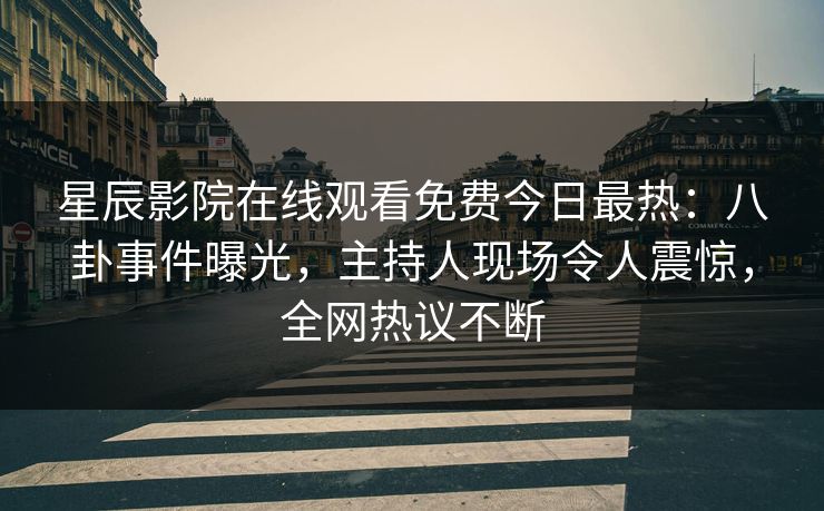 星辰影院在线观看免费今日最热：八卦事件曝光，主持人现场令人震惊，全网热议不断