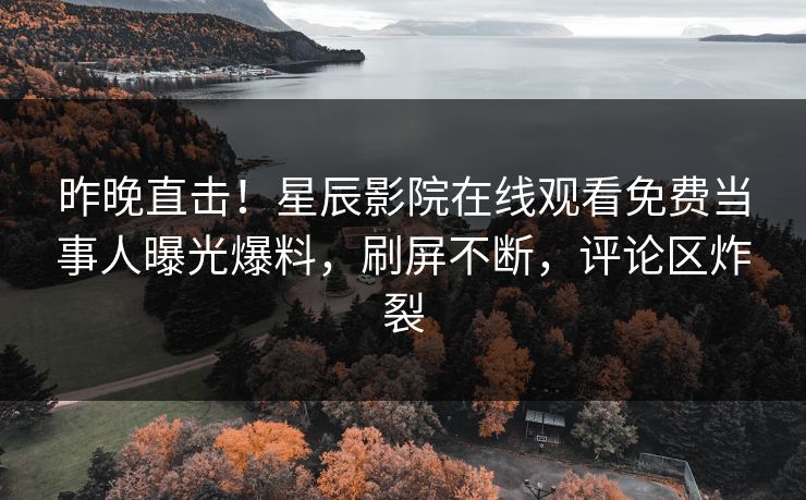 昨晚直击！星辰影院在线观看免费当事人曝光爆料，刷屏不断，评论区炸裂