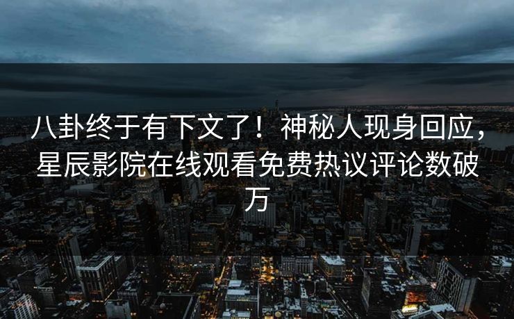 八卦终于有下文了！神秘人现身回应，星辰影院在线观看免费热议评论数破万