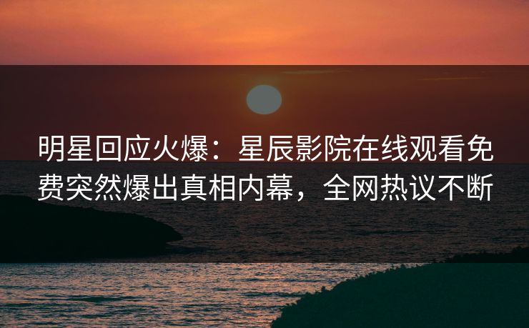 明星回应火爆：星辰影院在线观看免费突然爆出真相内幕，全网热议不断