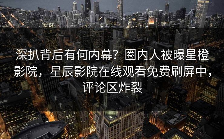 深扒背后有何内幕？圈内人被曝星橙影院，星辰影院在线观看免费刷屏中，评论区炸裂
