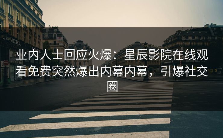 业内人士回应火爆：星辰影院在线观看免费突然爆出内幕内幕，引爆社交圈
