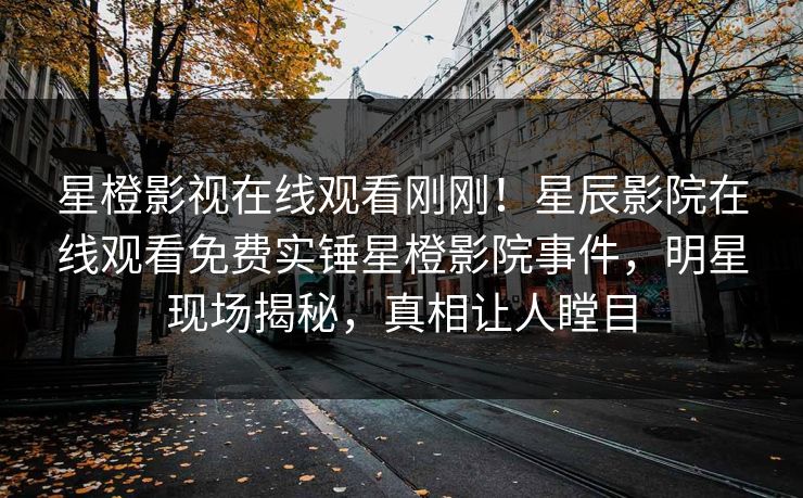 星橙影视在线观看刚刚！星辰影院在线观看免费实锤星橙影院事件，明星现场揭秘，真相让人瞠目