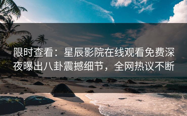 限时查看：星辰影院在线观看免费深夜曝出八卦震撼细节，全网热议不断