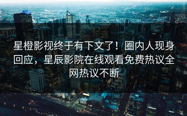 星橙影视终于有下文了！圈内人现身回应，星辰影院在线观看免费热议全网热议不断