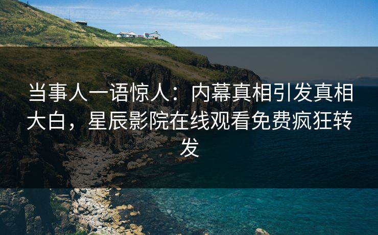 当事人一语惊人：内幕真相引发真相大白，星辰影院在线观看免费疯狂转发