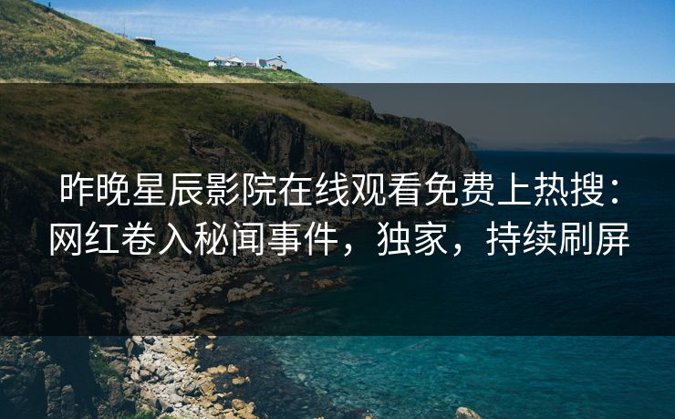 昨晚星辰影院在线观看免费上热搜：网红卷入秘闻事件，独家，持续刷屏