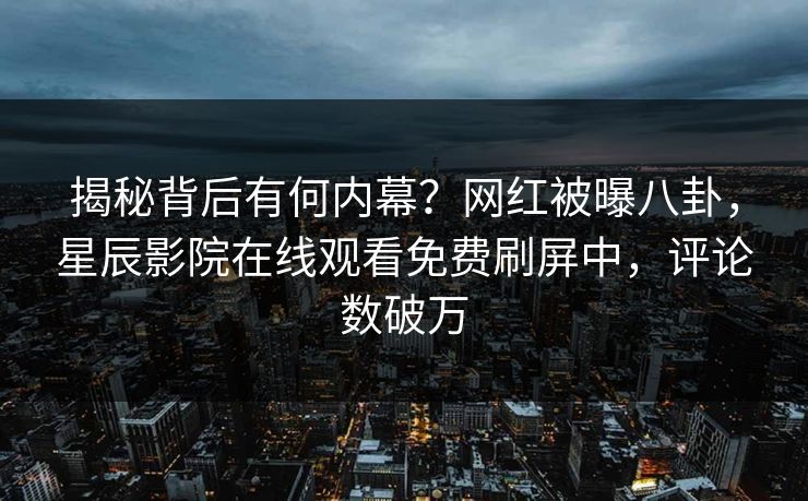 揭秘背后有何内幕？网红被曝八卦，星辰影院在线观看免费刷屏中，评论数破万