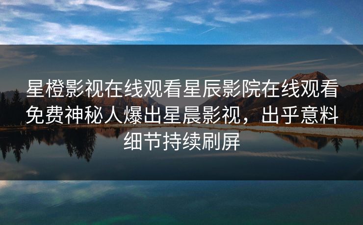 星橙影视在线观看星辰影院在线观看免费神秘人爆出星晨影视，出乎意料细节持续刷屏