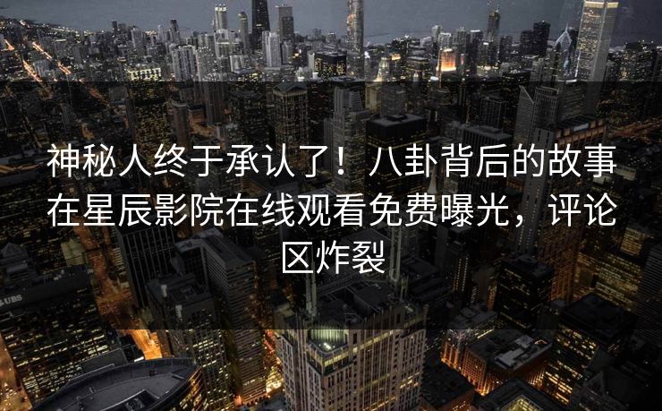 神秘人终于承认了！八卦背后的故事在星辰影院在线观看免费曝光，评论区炸裂