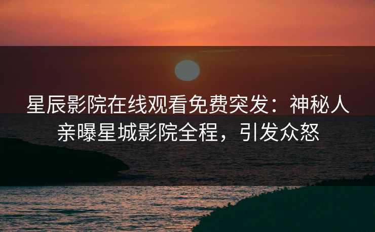 星辰影院在线观看免费突发：神秘人亲曝星城影院全程，引发众怒