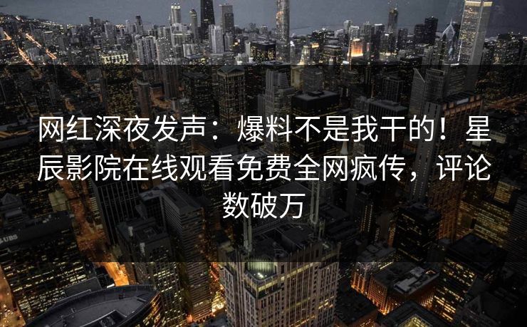 网红深夜发声：爆料不是我干的！星辰影院在线观看免费全网疯传，评论数破万
