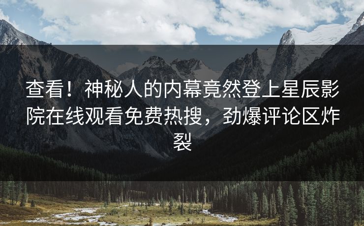 查看！神秘人的内幕竟然登上星辰影院在线观看免费热搜，劲爆评论区炸裂