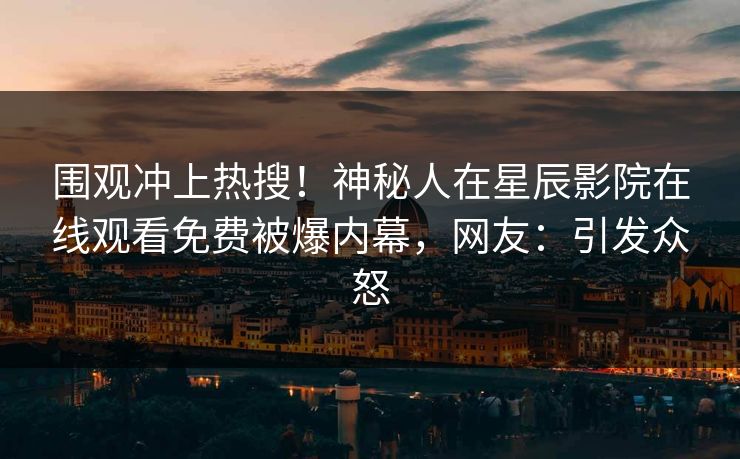 围观冲上热搜！神秘人在星辰影院在线观看免费被爆内幕，网友：引发众怒