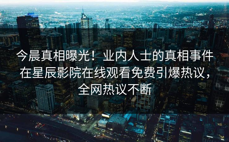 今晨真相曝光！业内人士的真相事件在星辰影院在线观看免费引爆热议，全网热议不断