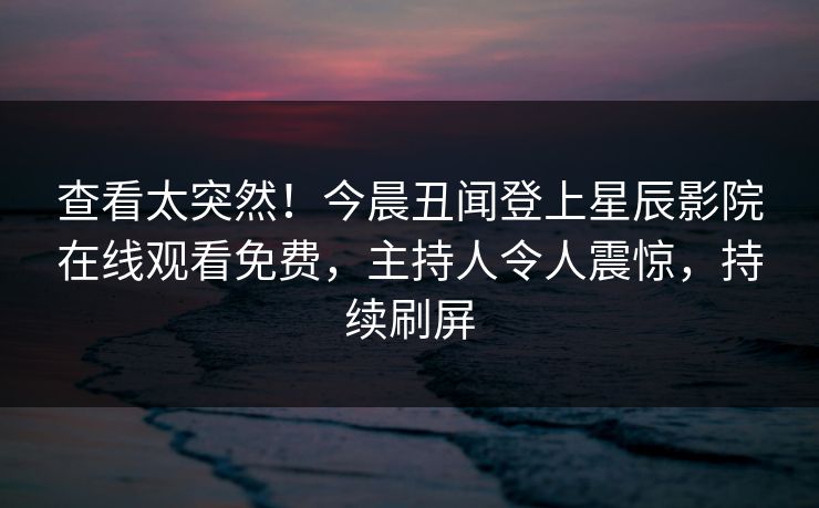 查看太突然！今晨丑闻登上星辰影院在线观看免费，主持人令人震惊，持续刷屏