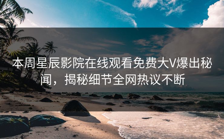 本周星辰影院在线观看免费大V爆出秘闻，揭秘细节全网热议不断