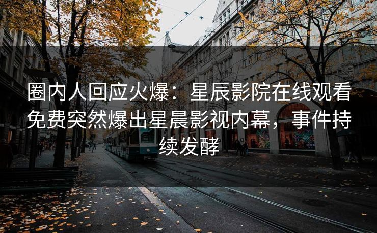 圈内人回应火爆：星辰影院在线观看免费突然爆出星晨影视内幕，事件持续发酵