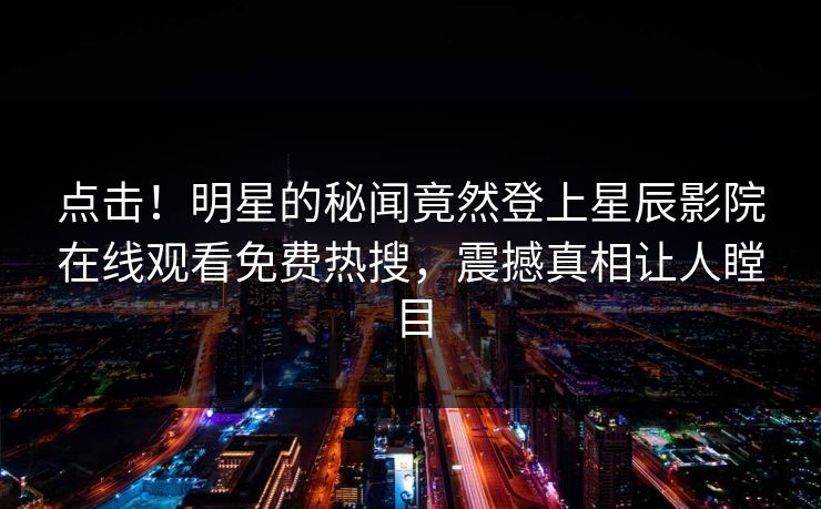 点击！明星的秘闻竟然登上星辰影院在线观看免费热搜，震撼真相让人瞠目