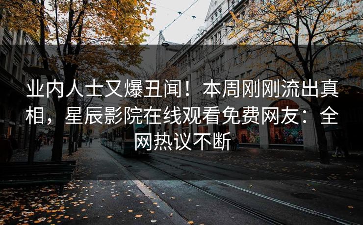 业内人士又爆丑闻！本周刚刚流出真相，星辰影院在线观看免费网友：全网热议不断
