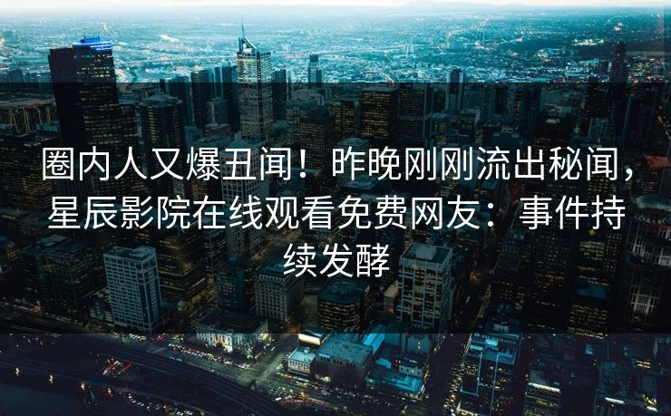 圈内人又爆丑闻！昨晚刚刚流出秘闻，星辰影院在线观看免费网友：事件持续发酵