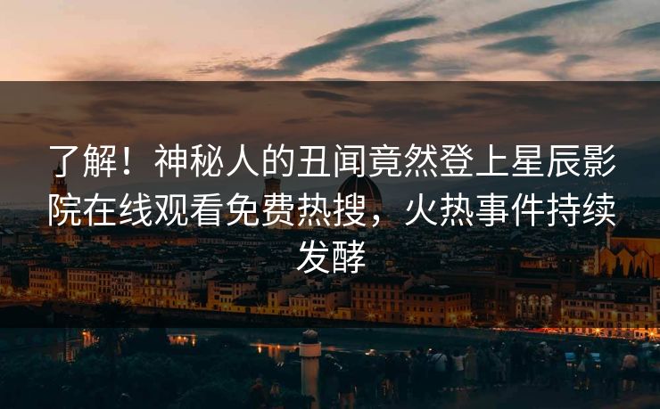 了解！神秘人的丑闻竟然登上星辰影院在线观看免费热搜，火热事件持续发酵