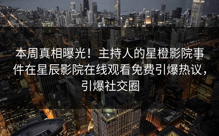 本周真相曝光！主持人的星橙影院事件在星辰影院在线观看免费引爆热议，引爆社交圈