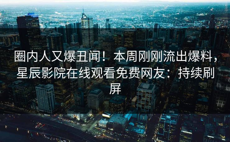 圈内人又爆丑闻！本周刚刚流出爆料，星辰影院在线观看免费网友：持续刷屏