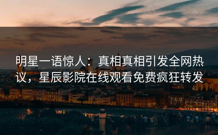 明星一语惊人：真相真相引发全网热议，星辰影院在线观看免费疯狂转发