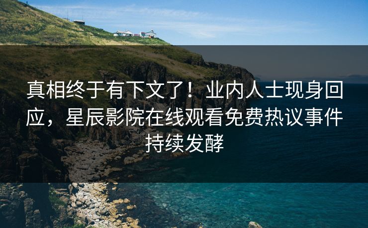 真相终于有下文了！业内人士现身回应，星辰影院在线观看免费热议事件持续发酵